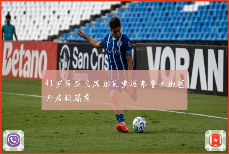 41岁蒂亚戈席尔瓦重返弗鲁米嫩塞开启新篇章
