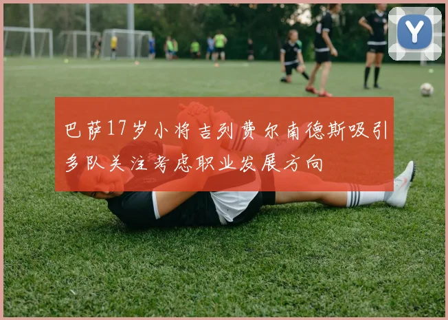 巴萨17岁小将吉列费尔南德斯吸引多队关注考虑职业发展方向