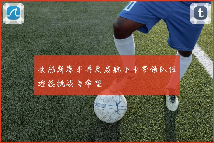 快船新赛季再度启航小卡带领队伍迎接挑战与希望