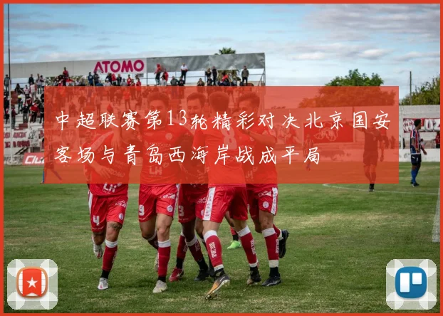 中超联赛第13轮精彩对决北京国安客场与青岛西海岸战成平局