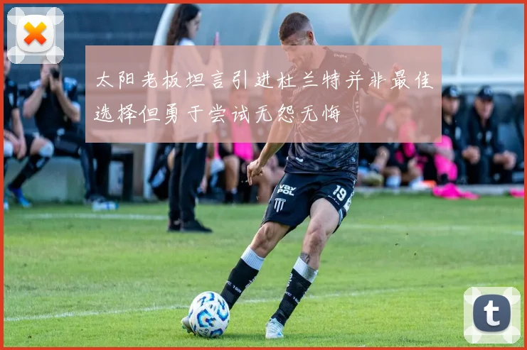 太阳老板坦言引进杜兰特并非最佳选择但勇于尝试无怨无悔