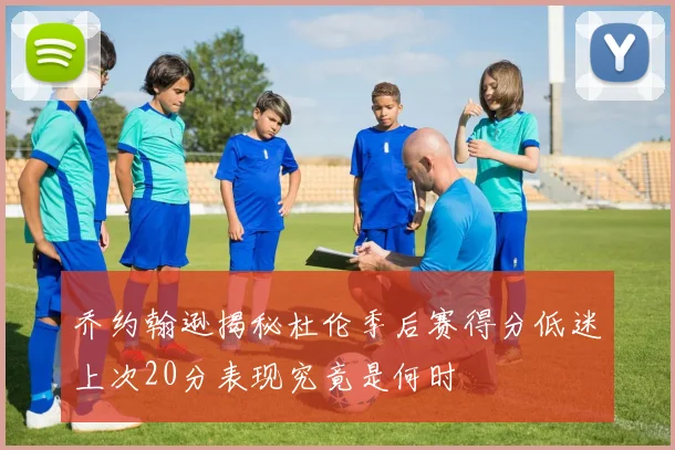 乔约翰逊揭秘杜伦季后赛得分低迷上次20分表现究竟是何时