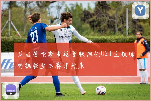 亚当劳伦斯重返曼联担任U21主教练将执教至本赛季结束