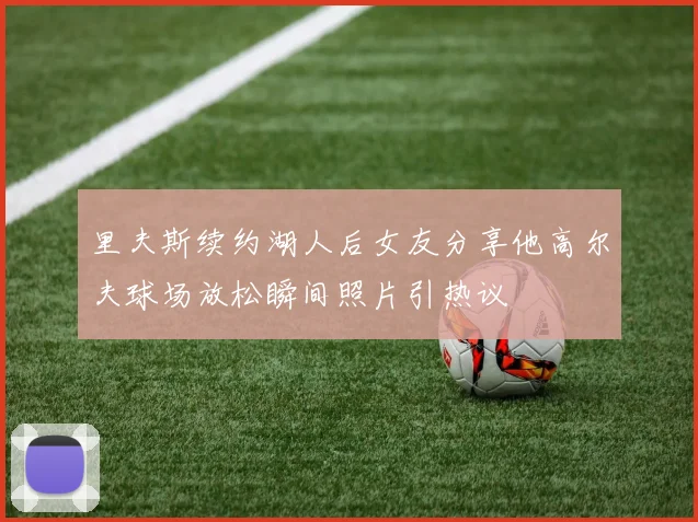 里夫斯续约湖人后女友分享他高尔夫球场放松瞬间照片引热议