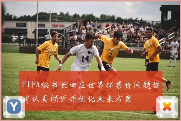 FIFA秘书长回应世界杯票价问题称将认真倾听并优化未来方案