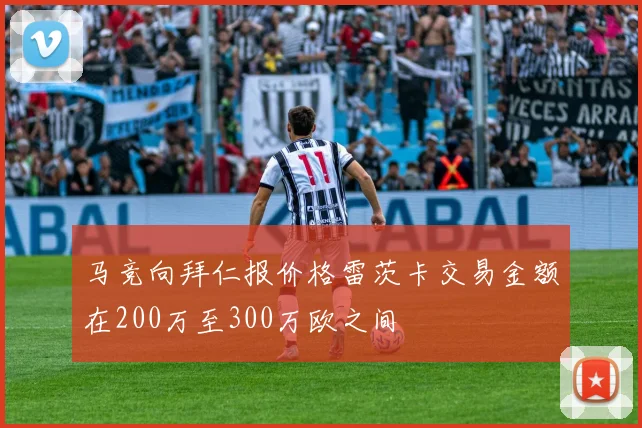 马竞向拜仁报价格雷茨卡交易金额在200万至300万欧之间