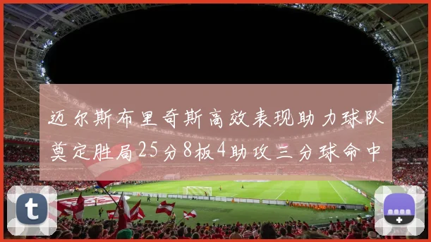 迈尔斯布里奇斯高效表现助力球队奠定胜局25分8板4助攻三分球命中率惊人