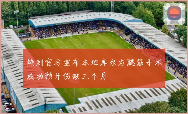热刺官方宣布本坦库尔右腿筋手术成功预计伤缺三个月