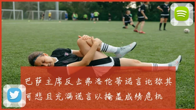 巴萨主席反击弗洛伦蒂诺言论称其可悲且充满谎言以掩盖成绩危机