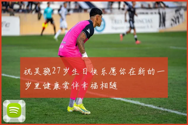 祝吴骁27岁生日快乐愿你在新的一岁里健康常伴幸福相随