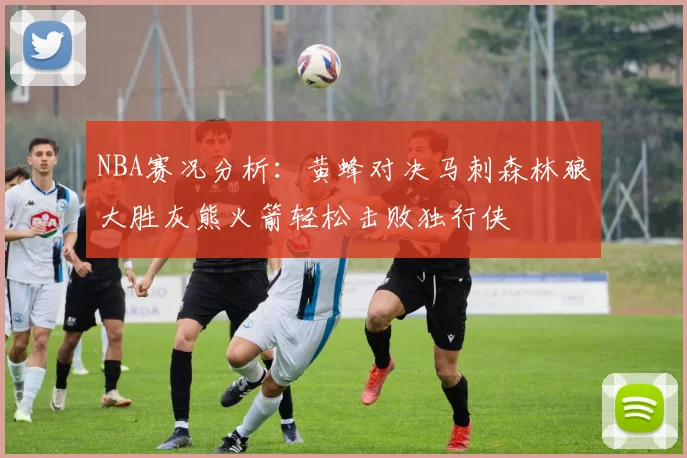 NBA赛况分析：黄蜂对决马刺森林狼大胜灰熊火箭轻松击败独行侠