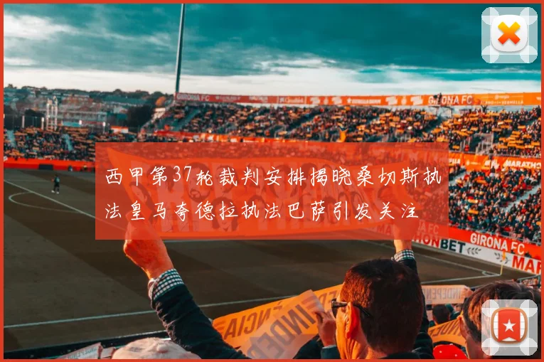 西甲第37轮裁判安排揭晓桑切斯执法皇马夸德拉执法巴萨引发关注