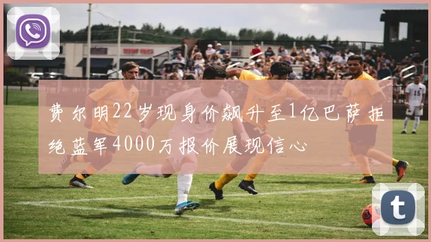 费尔明22岁现身价飙升至1亿巴萨拒绝蓝军4000万报价展现信心