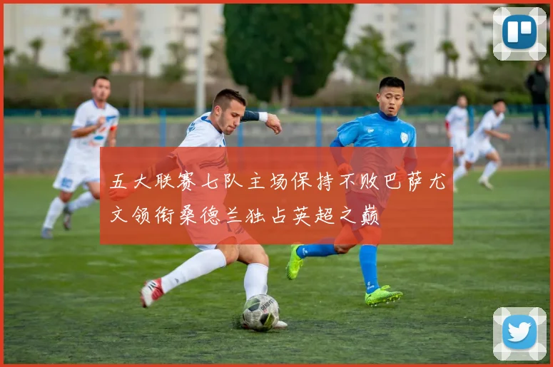 五大联赛七队主场保持不败巴萨尤文领衔桑德兰独占英超之巅