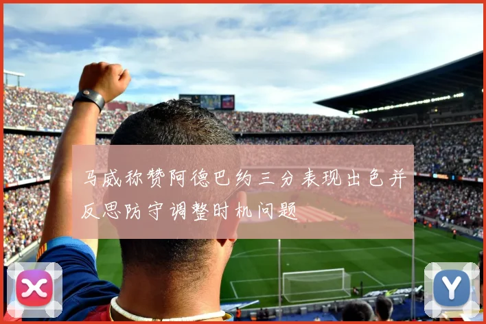 马威称赞阿德巴约三分表现出色并反思防守调整时机问题