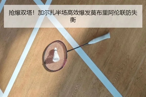 抢爆双塔!加尔扎半场高效爆发莫布里阿伦联防失衡